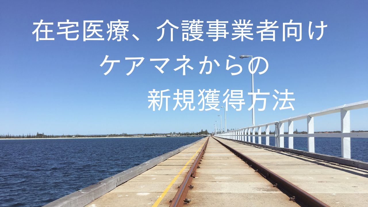 在宅医療、介護事業者向け ケアマネからの新規獲得方法