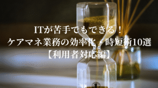 ITが苦手でもできる！ケアマネ業務の効率化・時短術（仕事術）10選【利用者対応編】