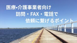 ケアマネだから伝えられる！医療•介護事業者向け→居宅への営業手法｜訪問・FAX・電話で依頼に繋げるポイント