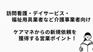 医療•介護事業者向け｜ケアマネから新規依頼を獲得！訪問営業のとても大切なポイント7選（update①）