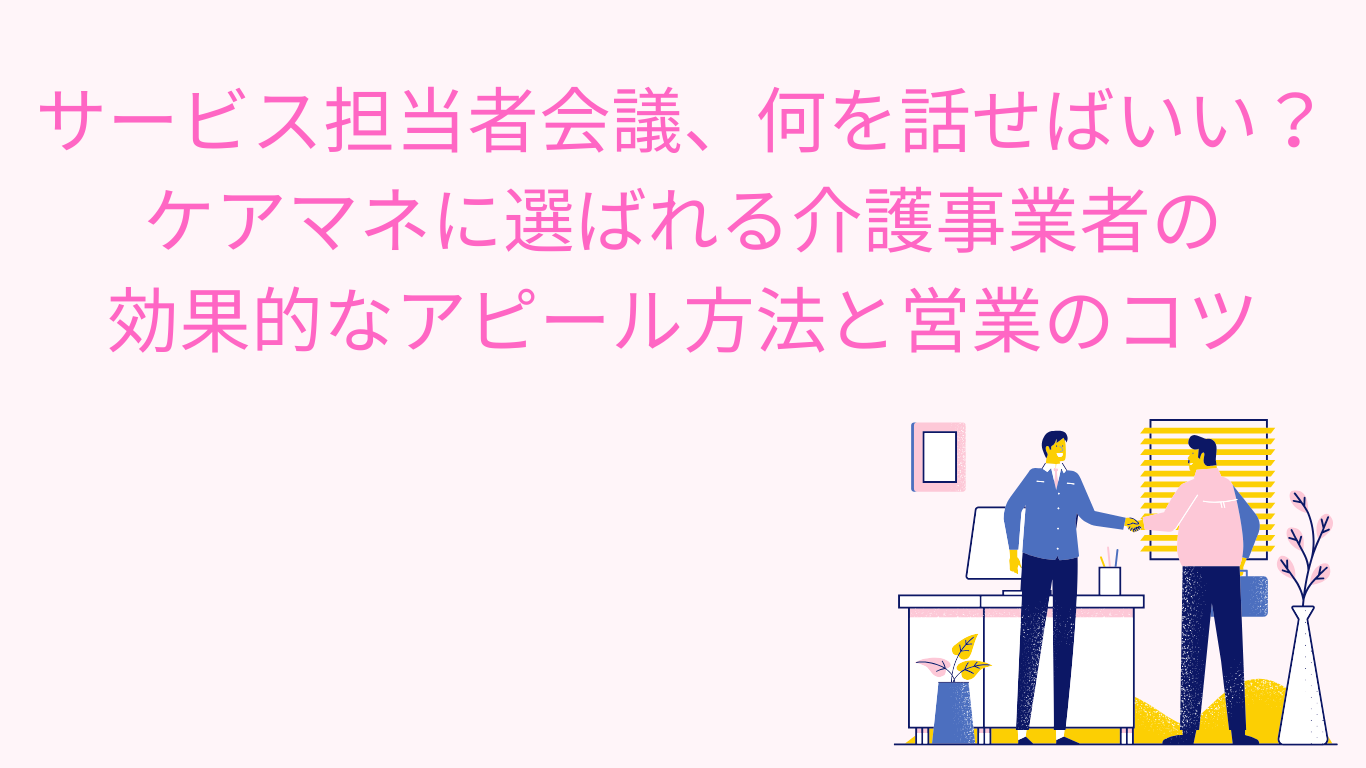 サービス担当者会議で何を発言すればいい？ケアマネに選ばれる介護事業者の効果的なアピール方法と営業のコツ