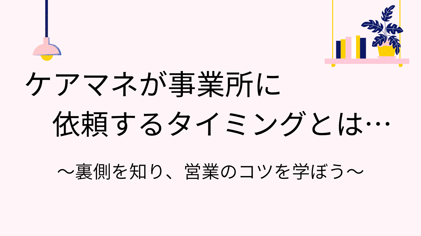 ケアマネが事業所に依頼するタイミングとは？裏側を知って、営業のコツを学ぼう！