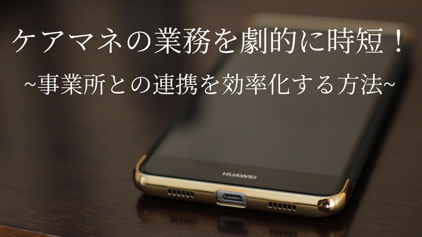 ケアマネの業務を劇的に時短！事業所との連携を効率化する方法