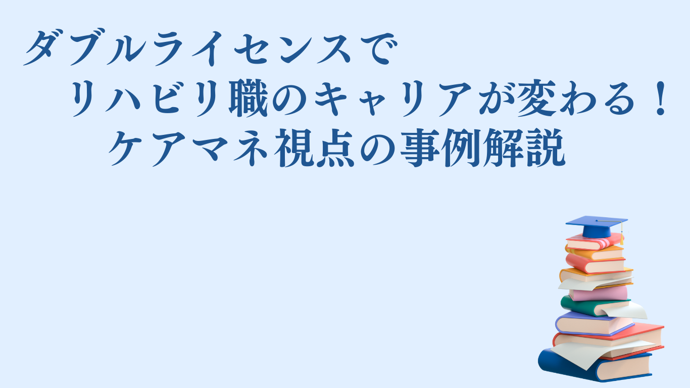 ダブルライセンスでリハビリ職のキャリアが変わる！ケアマネ視点の事例解説